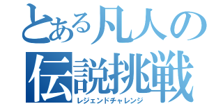 とある凡人の伝説挑戦（レジェンドチャレンジ）