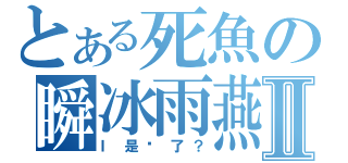 とある死魚の瞬冰雨燕Ⅱ（Ｉ是啥了？）