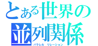 とある世界の並列関係（パラレル　リレーション）