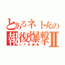 とあるネト充の報復爆撃Ⅱ（リア充爆発）