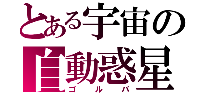 とある宇宙の自動惑星（ゴルバ）