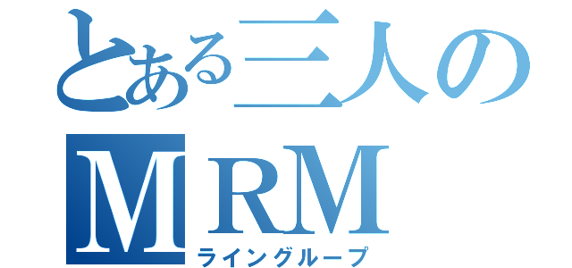 とある三人のＭＲＭ（ライングループ）