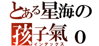 とある星海の孩子氣ｏ（インデックス）