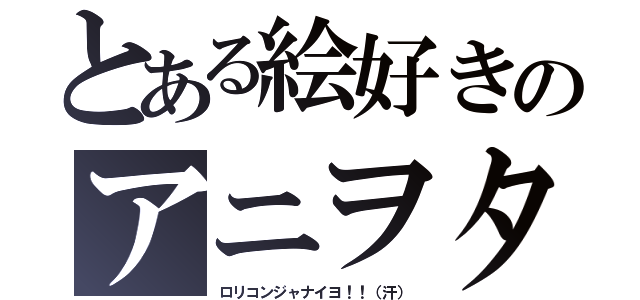 とある絵好きのアニヲタ（ロリコンジャナイヨ！！（汗））