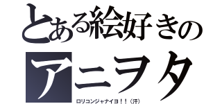 とある絵好きのアニヲタ（ロリコンジャナイヨ！！（汗））