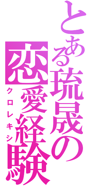 とある琉晟の恋愛経験（クロレキシ）