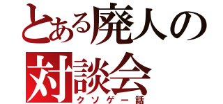 とある廃人の対談会（クソゲー話）