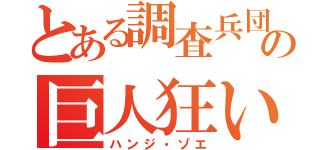 とある調査兵団の巨人狂い（ハンジ・ゾエ）