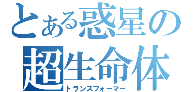 とある惑星の超生命体（トランスフォーマー）