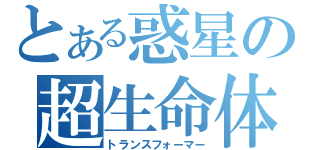 とある惑星の超生命体（トランスフォーマー）