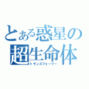 とある惑星の超生命体（トランスフォーマー）