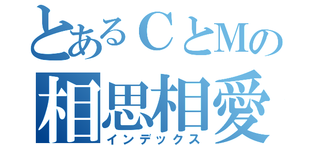 とあるＣとＭの相思相愛（インデックス）