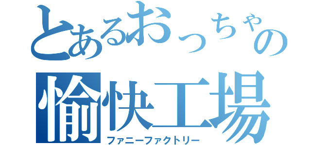 とあるおっちゃんの愉快工場（ファニーファクトリー）