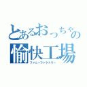 とあるおっちゃんの愉快工場（ファニーファクトリー）