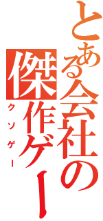 とある会社の傑作ゲーム（クソゲー）