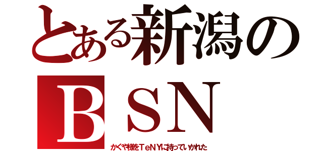 とある新潟のＢＳＮ（かぐや様をＴｅＮＹに持っていかれた）