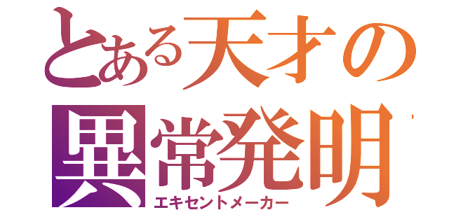 とある天才の異常発明（エキセントメーカー）