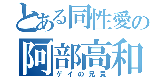 とある同性愛の阿部高和（ゲイの兄貴）