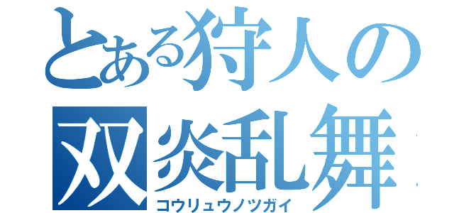 とある狩人の双炎乱舞（コウリュウノツガイ）