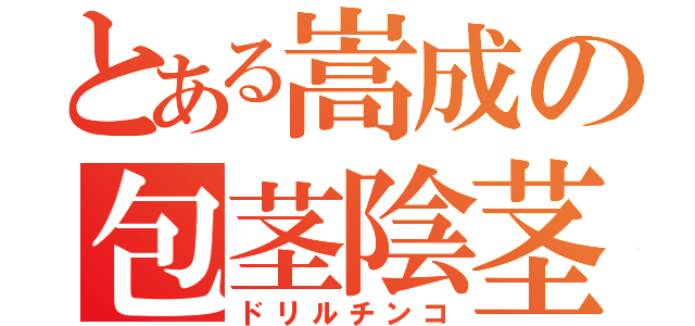 とある嵩成の包茎陰茎（ドリルチンコ）