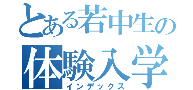 とある若中生の体験入学（インデックス）