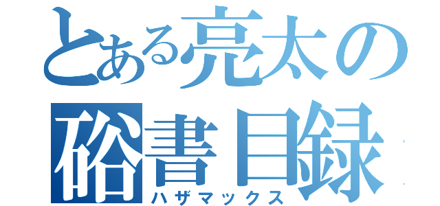 とある亮太の硲書目録（ハザマックス）