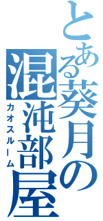 とある葵月の混沌部屋（カオスルーム）