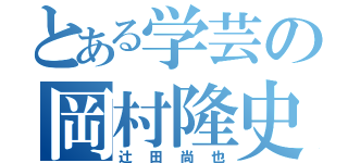 とある学芸の岡村隆史（辻田尚也）