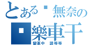 とある黃無奈の黃樂車干（變革中 請等等）