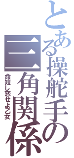 とある操舵手の三角関係（命短し恋せよ乙女）