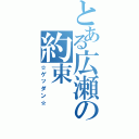 とある広瀬の約束（☆ゲッダン☆）