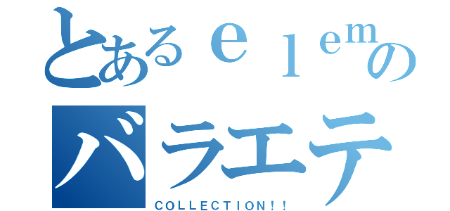 とあるｅｌｅｍのバラエティー（ＣＯＬＬＥＣＴＩＯＮ！！）