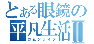 とある眼鏡の平凡生活Ⅱ（カムンライフ）