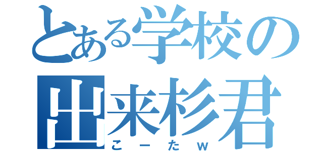 とある学校の出来杉君（こーたｗ）