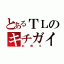 とあるＴＬのキチガイ（お前ら）