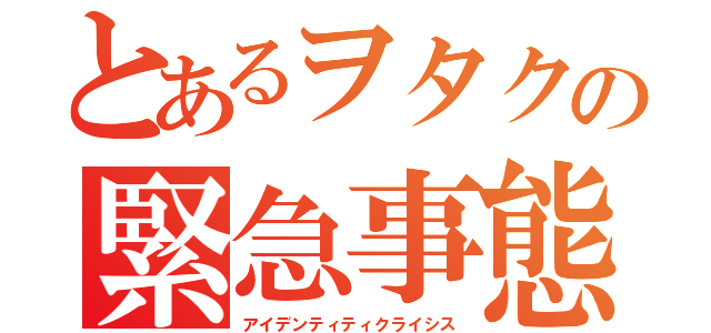 とあるヲタクの緊急事態宣言（アイデンティティクライシス）