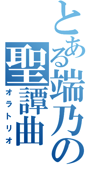 とある端乃の聖譚曲（オラトリオ）