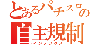 とあるパチスロの自主規制（インデックス）