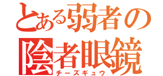 とある弱者の陰者眼鏡（チーズギュウ）