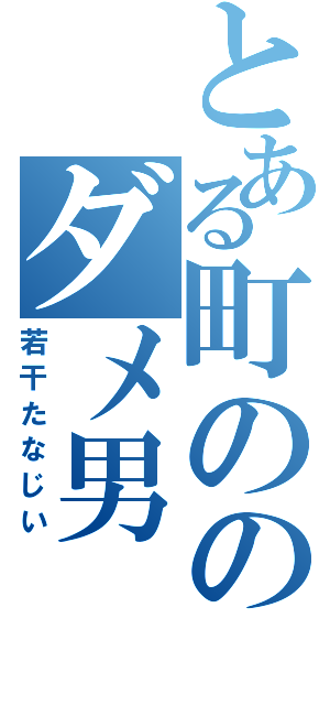 とある町ののダメ男（若干たなじい）