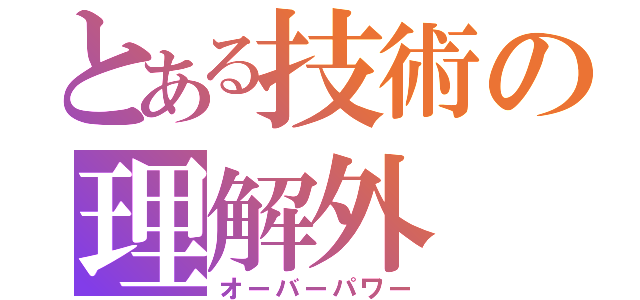 とある技術の理解外（オーバーパワー）