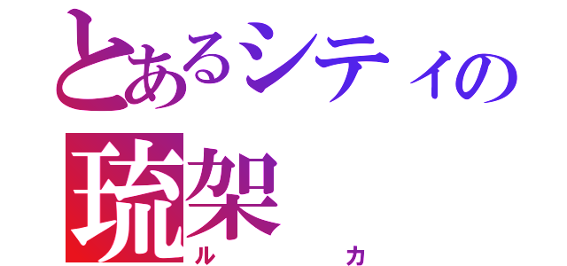 とあるシティの琉架（ルカ）