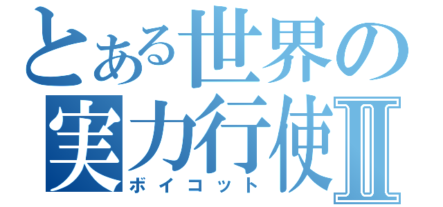 とある世界の実力行使Ⅱ（ボイコット）