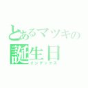 とあるマツキの誕生日（インデックス）