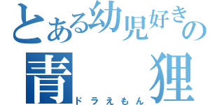 とある幼児好きの青　　狸（ドラえもん）