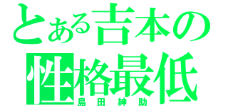 とある吉本の性格最低（島田紳助）