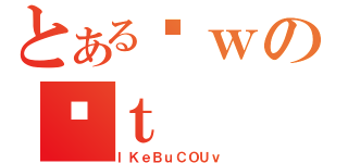 とあるȊｗのʋｔ（ｌＫｅＢｕＣＯＵｖ）