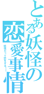 とある妖怪の恋愛事情（妖怪だって恋をする！！）