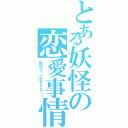 とある妖怪の恋愛事情（妖怪だって恋をする！！）