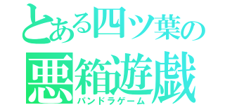 とある四ツ葉の悪箱遊戯（パンドラゲーム）